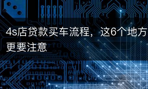 4s店贷款买车流程，这6个地方更要注意