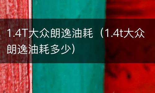1.4T大众朗逸油耗（1.4t大众朗逸油耗多少）