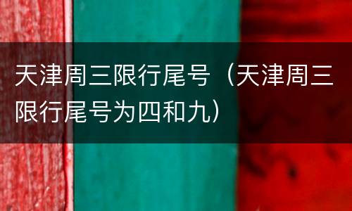天津周三限行尾号（天津周三限行尾号为四和九）
