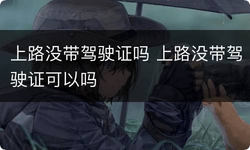 上路没带驾驶证吗 上路没带驾驶证可以吗