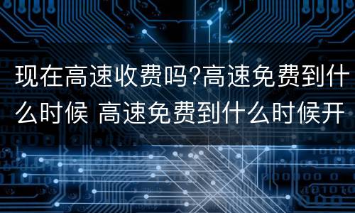 现在高速收费吗?高速免费到什么时候 高速免费到什么时候开始收费