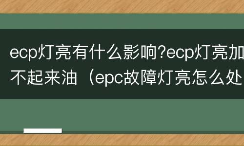 ecp灯亮有什么影响?ecp灯亮加不起来油（epc故障灯亮怎么处理）