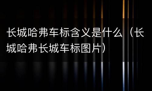 长城哈弗车标含义是什么（长城哈弗长城车标图片）