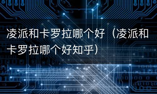 凌派和卡罗拉哪个好（凌派和卡罗拉哪个好知乎）