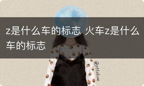 z是什么车的标志 火车z是什么车的标志