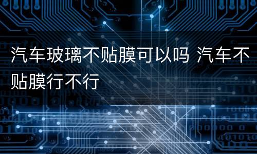 汽车玻璃不贴膜可以吗 汽车不贴膜行不行