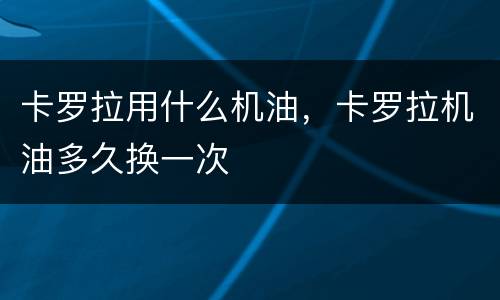 卡罗拉用什么机油，卡罗拉机油多久换一次