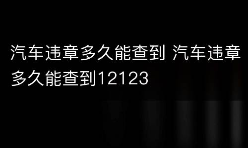 汽车违章多久能查到 汽车违章多久能查到12123