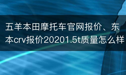 五羊本田摩托车官网报价、东本crv报价20201.5t质量怎么样？