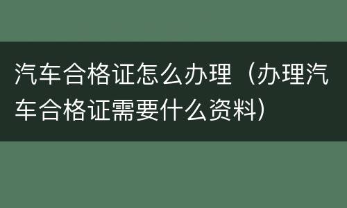 汽车合格证怎么办理（办理汽车合格证需要什么资料）