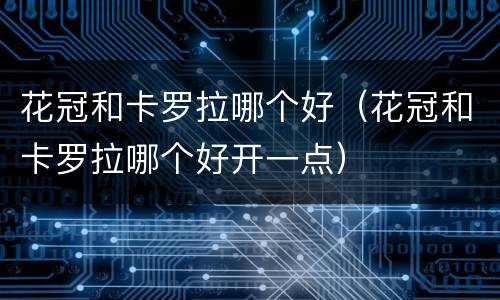 花冠和卡罗拉哪个好（花冠和卡罗拉哪个好开一点）