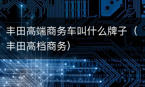 丰田高端商务车叫什么牌子（丰田高档商务）