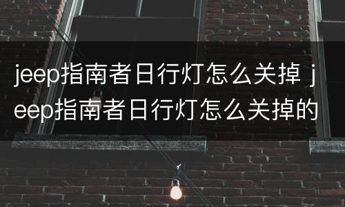 jeep指南者日行灯怎么关掉 jeep指南者日行灯怎么关掉的