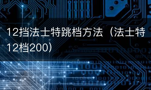 12挡法士特跳档方法（法士特12档200）