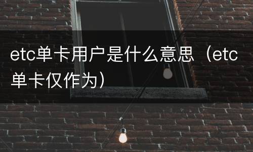 etc单卡用户是什么意思（etc单卡仅作为）