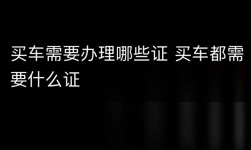 买车需要办理哪些证 买车都需要什么证