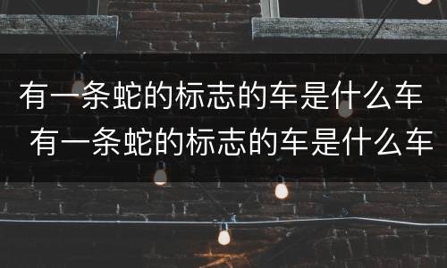 有一条蛇的标志的车是什么车 有一条蛇的标志的车是什么车图片