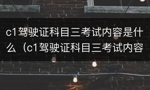 c1驾驶证科目三考试内容是什么（c1驾驶证科目三考试内容是什么样的）
