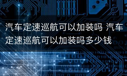 汽车定速巡航可以加装吗 汽车定速巡航可以加装吗多少钱