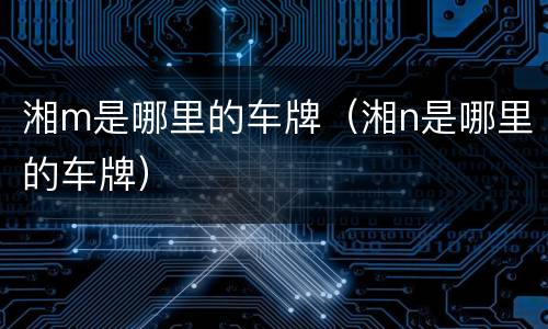 湘m是哪里的车牌（湘n是哪里的车牌）