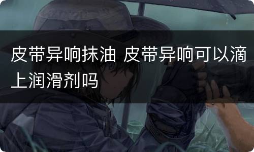 皮带异响抹油 皮带异响可以滴上润滑剂吗