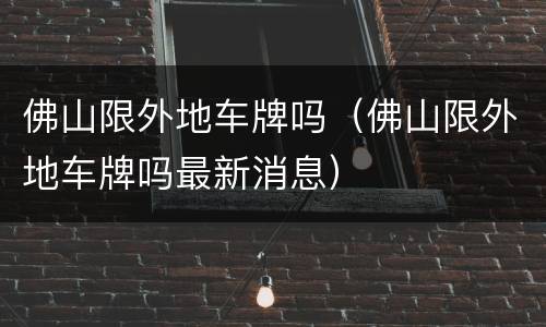 佛山限外地车牌吗（佛山限外地车牌吗最新消息）