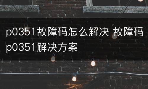 p0351故障码怎么解决 故障码p0351解决方案