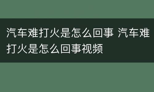 汽车难打火是怎么回事 汽车难打火是怎么回事视频