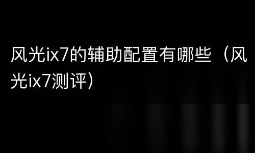 风光ix7的辅助配置有哪些（风光ix7测评）