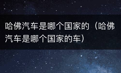 哈佛汽车是哪个国家的（哈佛汽车是哪个国家的车）