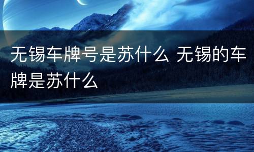 无锡车牌号是苏什么 无锡的车牌是苏什么
