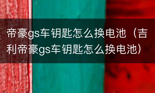 帝豪gs车钥匙怎么换电池（吉利帝豪gs车钥匙怎么换电池）