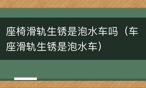 座椅滑轨生锈是泡水车吗（车座滑轨生锈是泡水车）