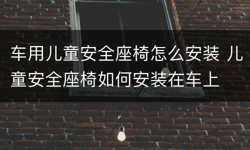 车用儿童安全座椅怎么安装 儿童安全座椅如何安装在车上