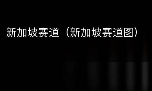 新加坡赛道（新加坡赛道图）