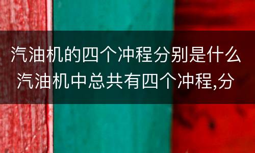 汽油机的四个冲程分别是什么 汽油机中总共有四个冲程,分别是哪四个?
