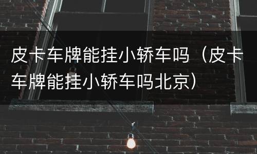 皮卡车牌能挂小轿车吗（皮卡车牌能挂小轿车吗北京）