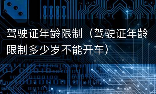 驾驶证年龄限制（驾驶证年龄限制多少岁不能开车）