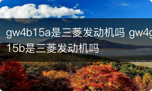 gw4b15a是三菱发动机吗 gw4g15b是三菱发动机吗