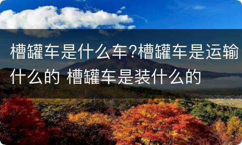 槽罐车是什么车?槽罐车是运输什么的 槽罐车是装什么的