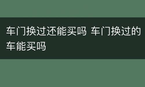 车门换过还能买吗 车门换过的车能买吗