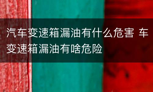 汽车变速箱漏油有什么危害 车变速箱漏油有啥危险
