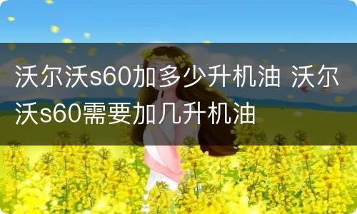 沃尔沃s60加多少升机油 沃尔沃s60需要加几升机油