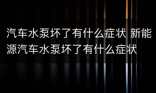汽车水泵坏了有什么症状 新能源汽车水泵坏了有什么症状