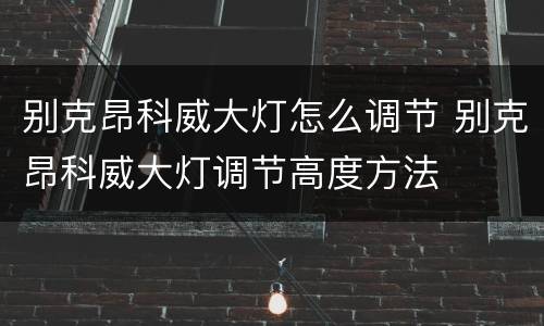 别克昂科威大灯怎么调节 别克昂科威大灯调节高度方法
