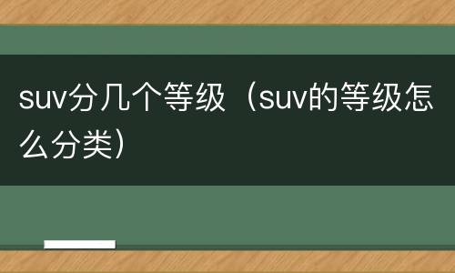 suv分几个等级（suv的等级怎么分类）
