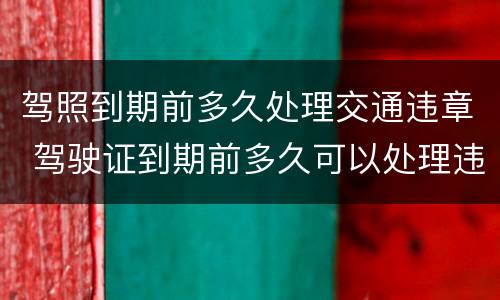 驾照到期前多久处理交通违章 驾驶证到期前多久可以处理违章