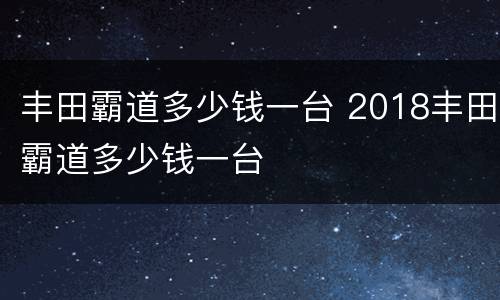 丰田霸道多少钱一台 2018丰田霸道多少钱一台