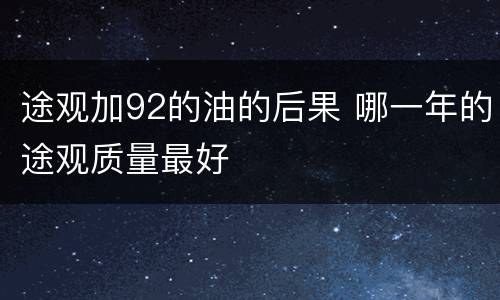 途观加92的油的后果 哪一年的途观质量最好