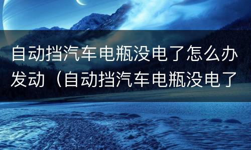自动挡汽车电瓶没电了怎么办发动（自动挡汽车电瓶没电了怎么打火）
